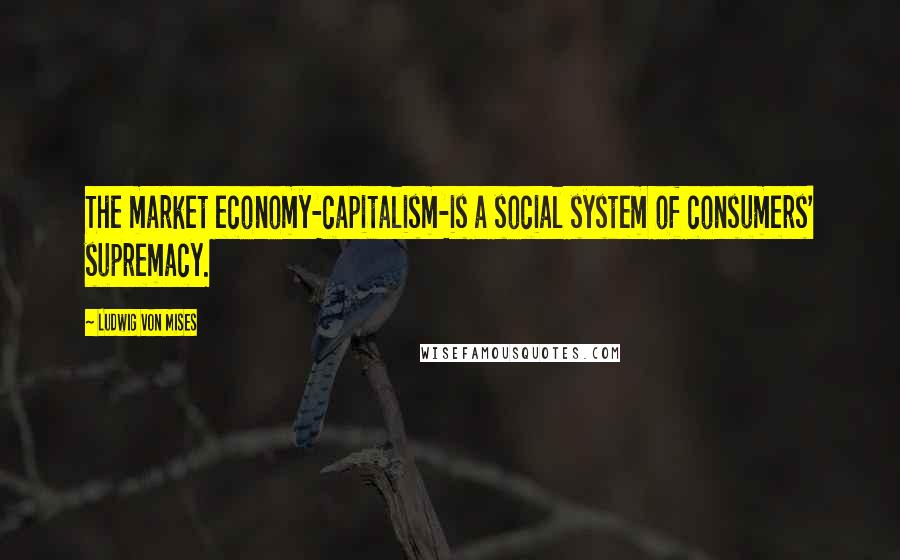 Ludwig Von Mises Quotes: The market economy-capitalism-is a social system of consumers' supremacy.