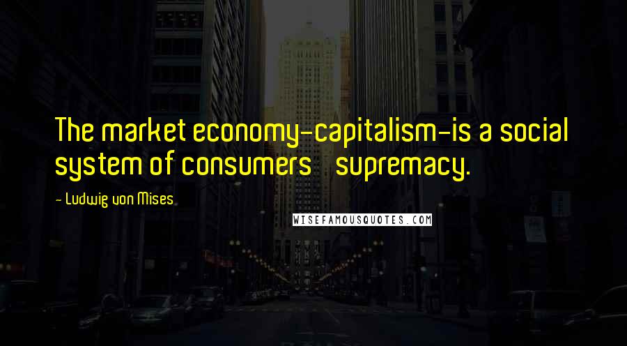 Ludwig Von Mises Quotes: The market economy-capitalism-is a social system of consumers' supremacy.