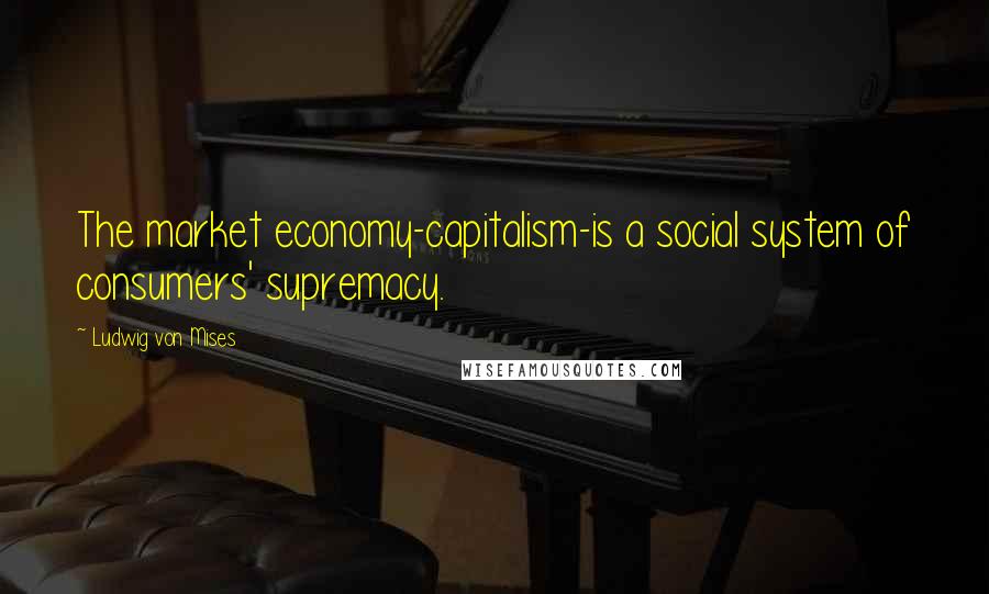 Ludwig Von Mises Quotes: The market economy-capitalism-is a social system of consumers' supremacy.