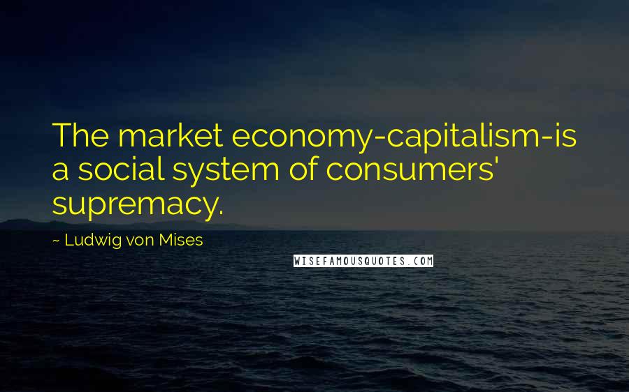 Ludwig Von Mises Quotes: The market economy-capitalism-is a social system of consumers' supremacy.