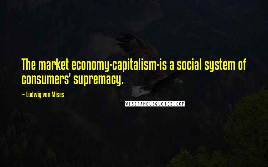 Ludwig Von Mises Quotes: The market economy-capitalism-is a social system of consumers' supremacy.