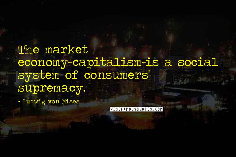 Ludwig Von Mises Quotes: The market economy-capitalism-is a social system of consumers' supremacy.