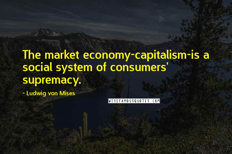 Ludwig Von Mises Quotes: The market economy-capitalism-is a social system of consumers' supremacy.