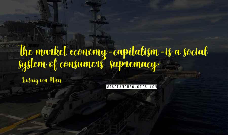 Ludwig Von Mises Quotes: The market economy-capitalism-is a social system of consumers' supremacy.