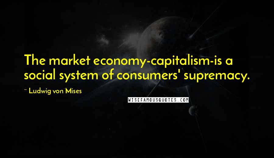 Ludwig Von Mises Quotes: The market economy-capitalism-is a social system of consumers' supremacy.