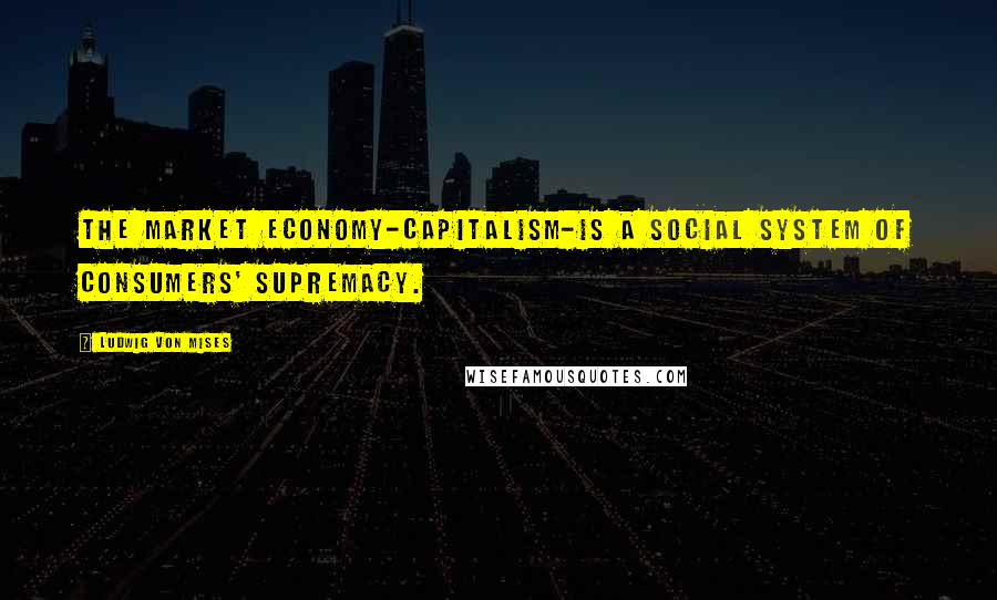 Ludwig Von Mises Quotes: The market economy-capitalism-is a social system of consumers' supremacy.