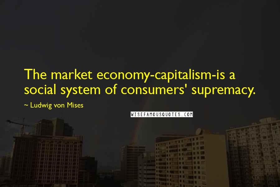 Ludwig Von Mises Quotes: The market economy-capitalism-is a social system of consumers' supremacy.