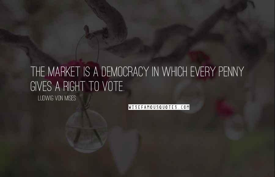 Ludwig Von Mises Quotes: The market is a democracy in which every penny gives a right to vote.