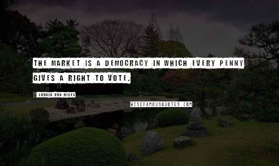 Ludwig Von Mises Quotes: The market is a democracy in which every penny gives a right to vote.