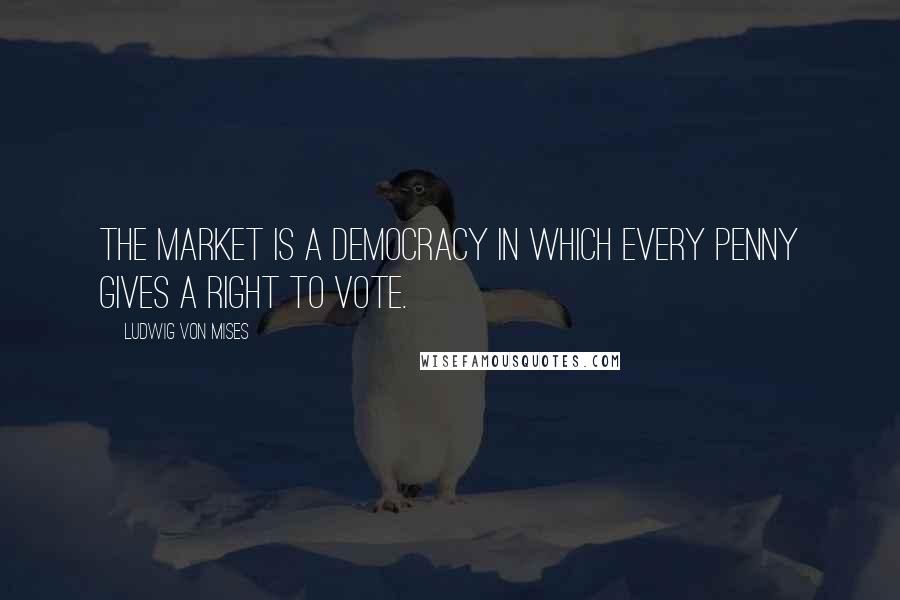 Ludwig Von Mises Quotes: The market is a democracy in which every penny gives a right to vote.