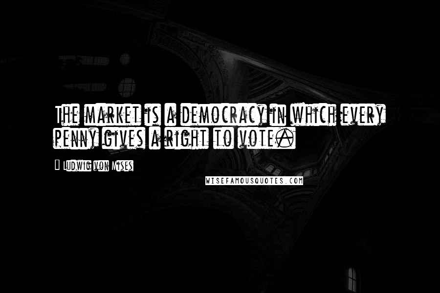 Ludwig Von Mises Quotes: The market is a democracy in which every penny gives a right to vote.