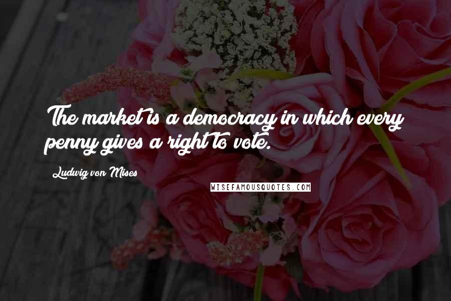 Ludwig Von Mises Quotes: The market is a democracy in which every penny gives a right to vote.