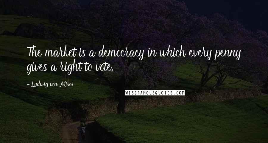 Ludwig Von Mises Quotes: The market is a democracy in which every penny gives a right to vote.