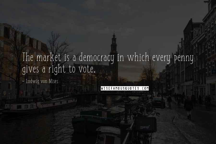 Ludwig Von Mises Quotes: The market is a democracy in which every penny gives a right to vote.