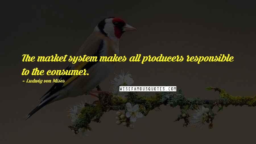 Ludwig Von Mises Quotes: The market system makes all producers responsible to the consumer.