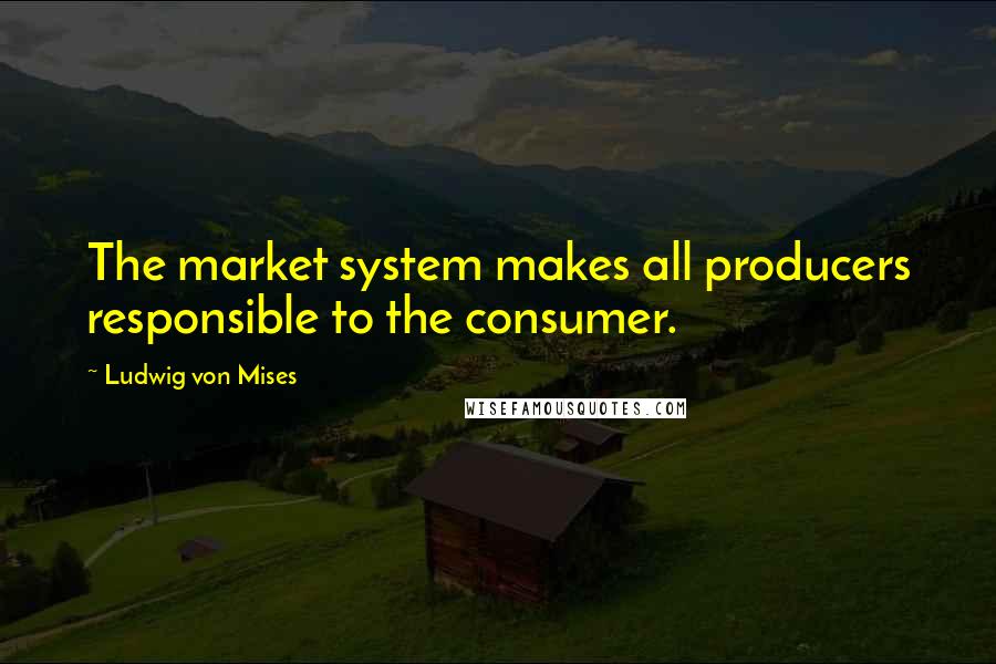 Ludwig Von Mises Quotes: The market system makes all producers responsible to the consumer.