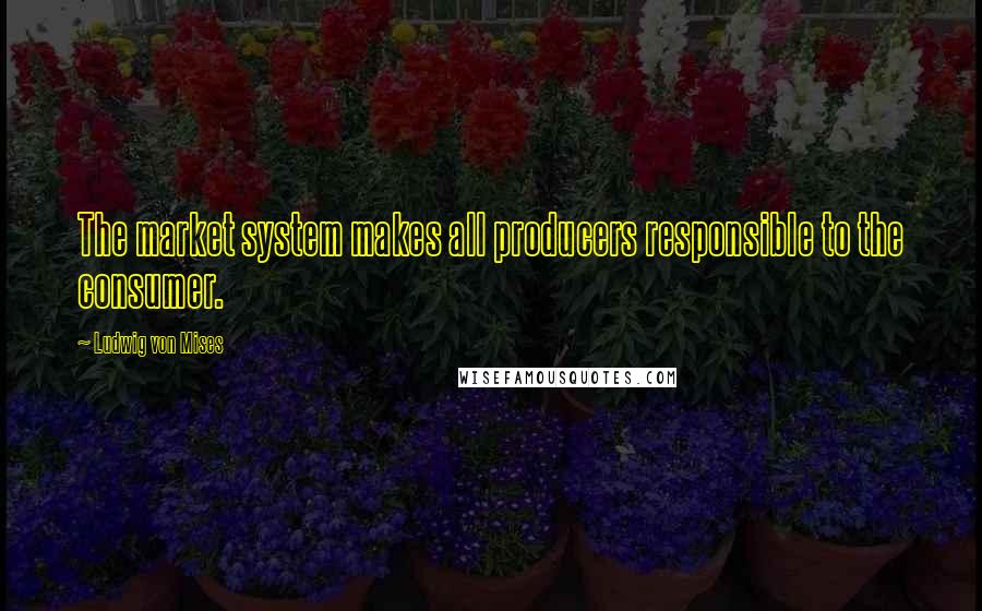 Ludwig Von Mises Quotes: The market system makes all producers responsible to the consumer.