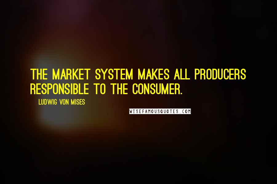 Ludwig Von Mises Quotes: The market system makes all producers responsible to the consumer.