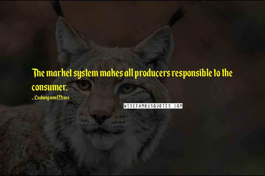 Ludwig Von Mises Quotes: The market system makes all producers responsible to the consumer.