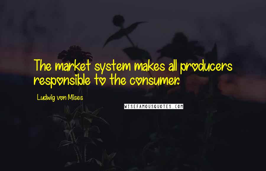 Ludwig Von Mises Quotes: The market system makes all producers responsible to the consumer.