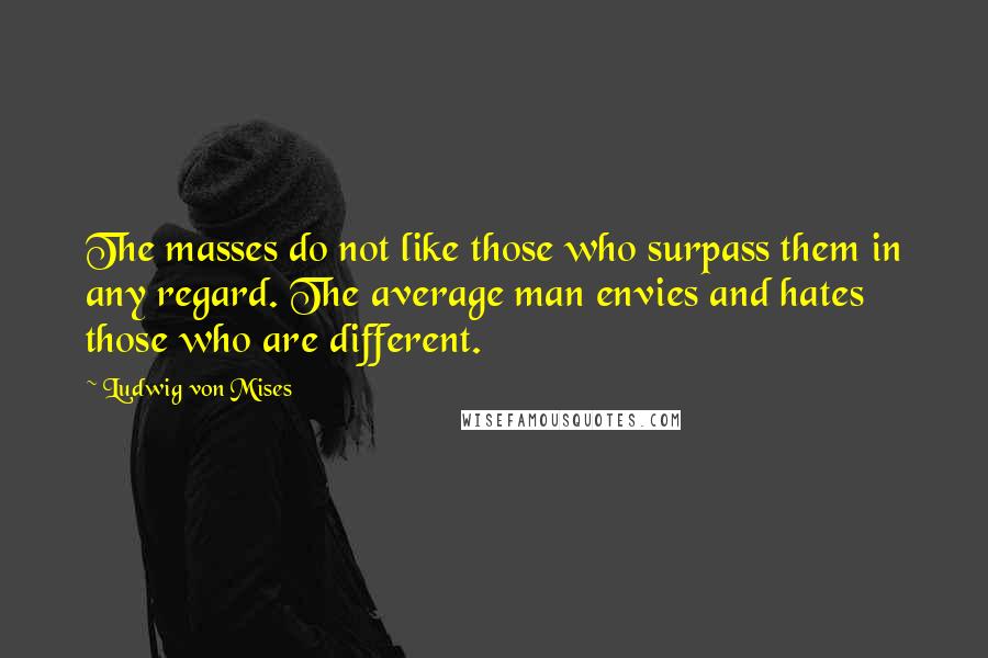Ludwig Von Mises Quotes: The masses do not like those who surpass them in any regard. The average man envies and hates those who are different.