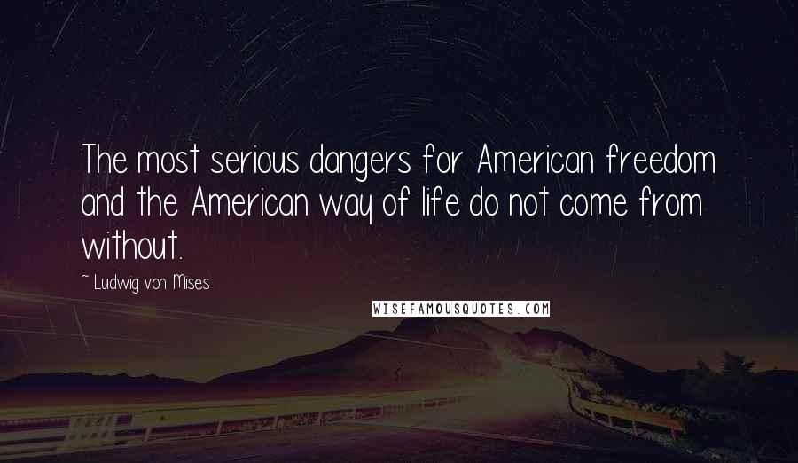 Ludwig Von Mises Quotes: The most serious dangers for American freedom and the American way of life do not come from without.