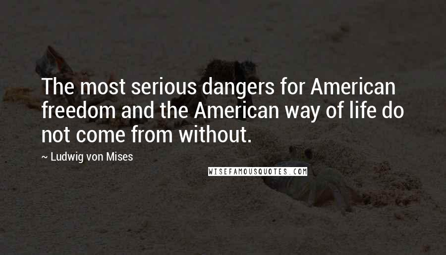 Ludwig Von Mises Quotes: The most serious dangers for American freedom and the American way of life do not come from without.