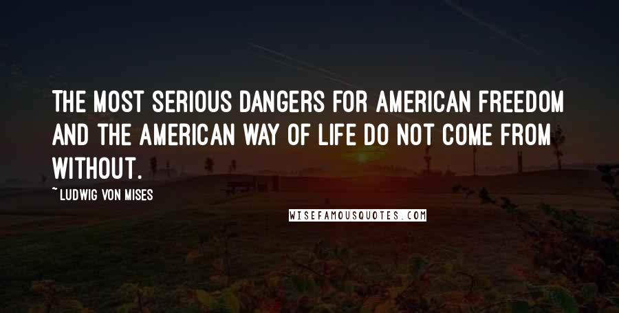 Ludwig Von Mises Quotes: The most serious dangers for American freedom and the American way of life do not come from without.