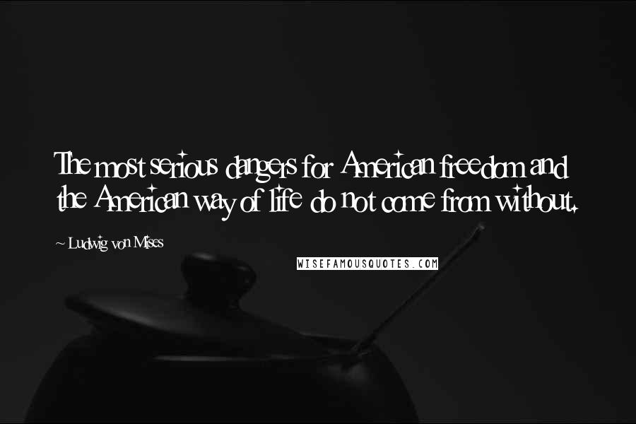 Ludwig Von Mises Quotes: The most serious dangers for American freedom and the American way of life do not come from without.