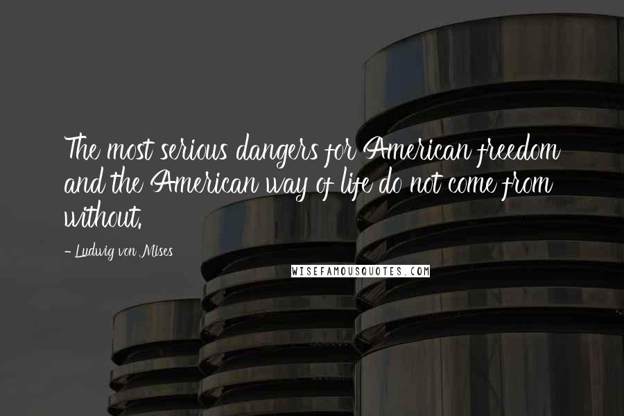 Ludwig Von Mises Quotes: The most serious dangers for American freedom and the American way of life do not come from without.