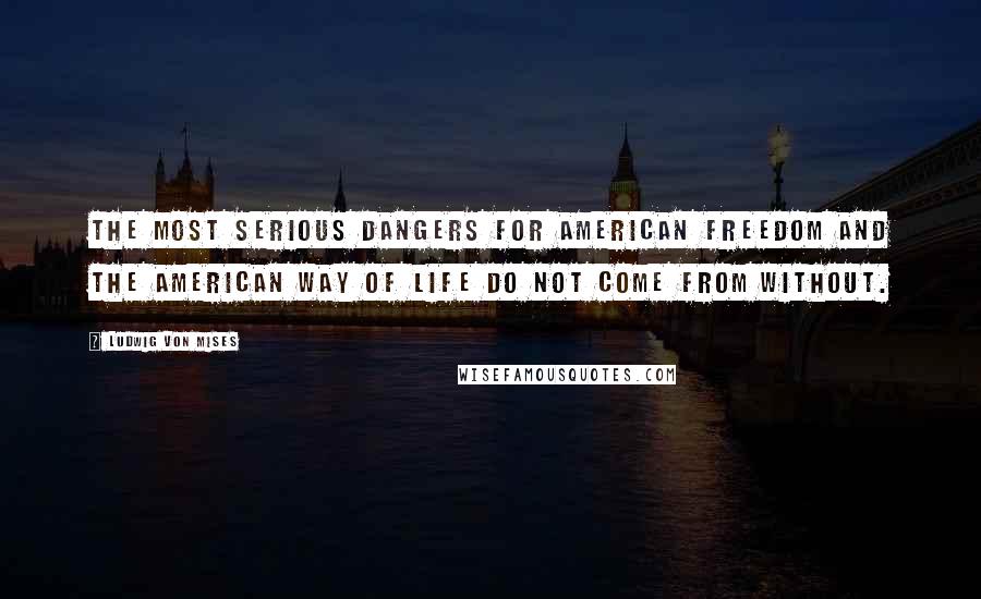 Ludwig Von Mises Quotes: The most serious dangers for American freedom and the American way of life do not come from without.