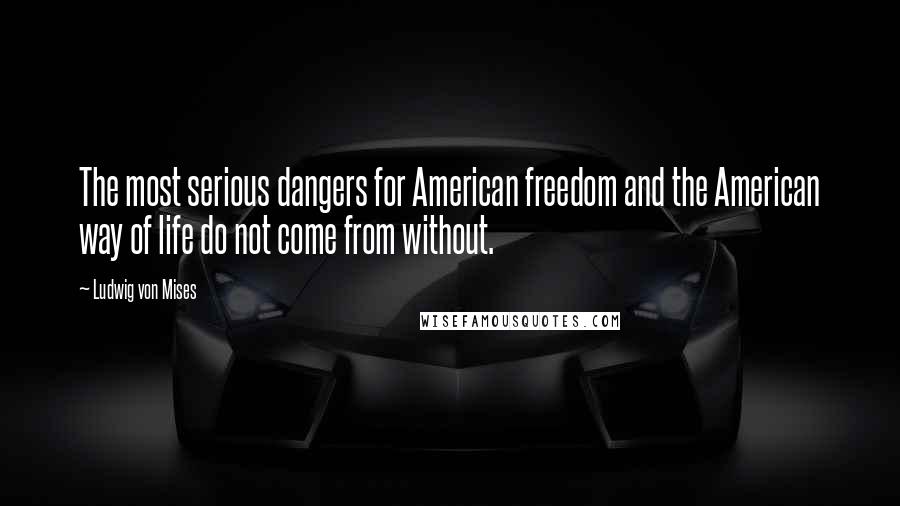 Ludwig Von Mises Quotes: The most serious dangers for American freedom and the American way of life do not come from without.