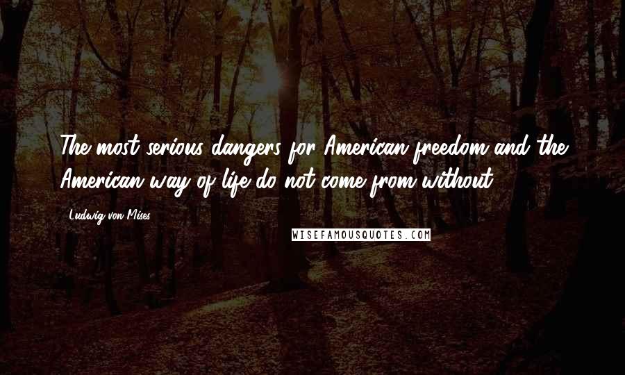 Ludwig Von Mises Quotes: The most serious dangers for American freedom and the American way of life do not come from without.