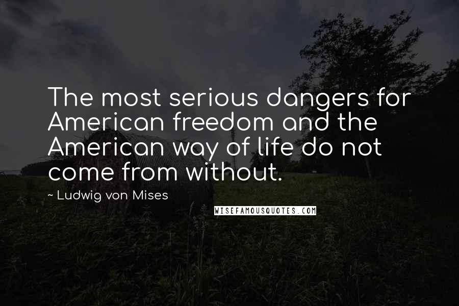 Ludwig Von Mises Quotes: The most serious dangers for American freedom and the American way of life do not come from without.