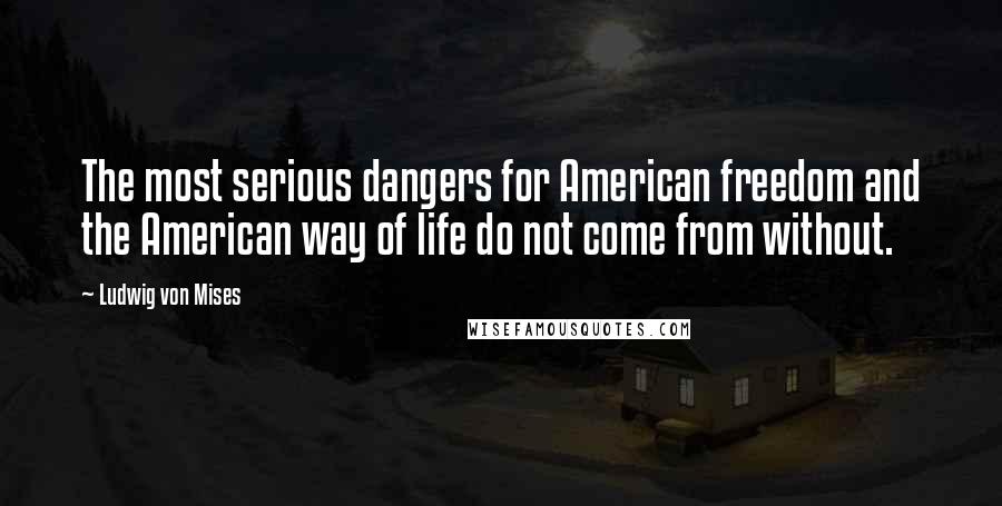 Ludwig Von Mises Quotes: The most serious dangers for American freedom and the American way of life do not come from without.