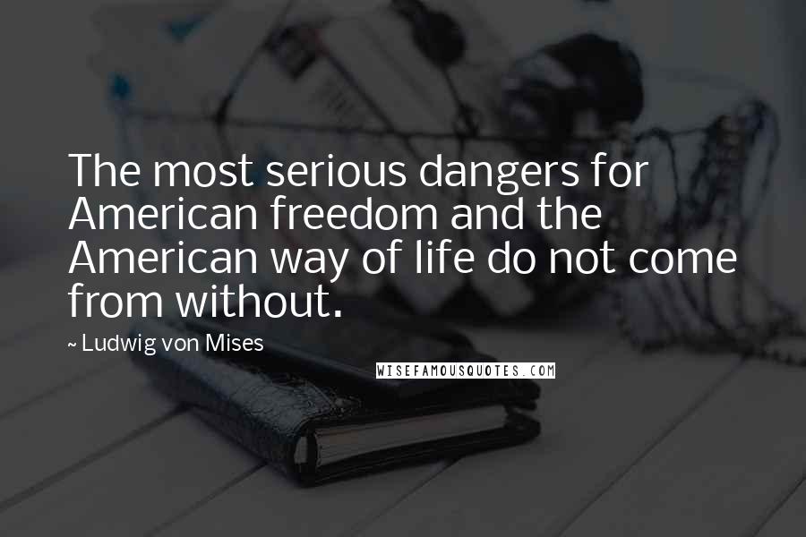 Ludwig Von Mises Quotes: The most serious dangers for American freedom and the American way of life do not come from without.