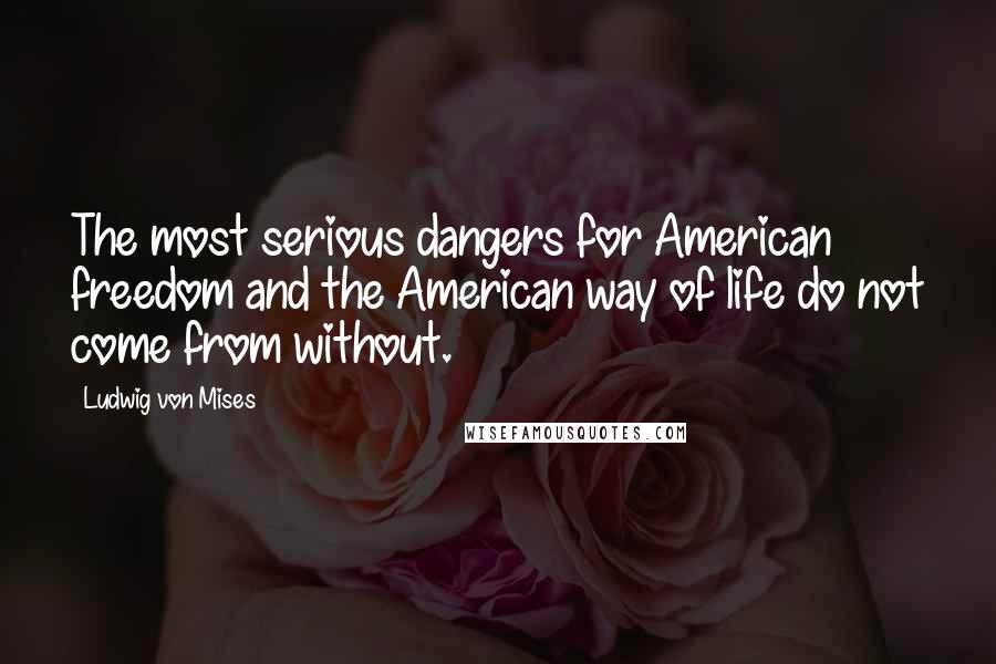 Ludwig Von Mises Quotes: The most serious dangers for American freedom and the American way of life do not come from without.