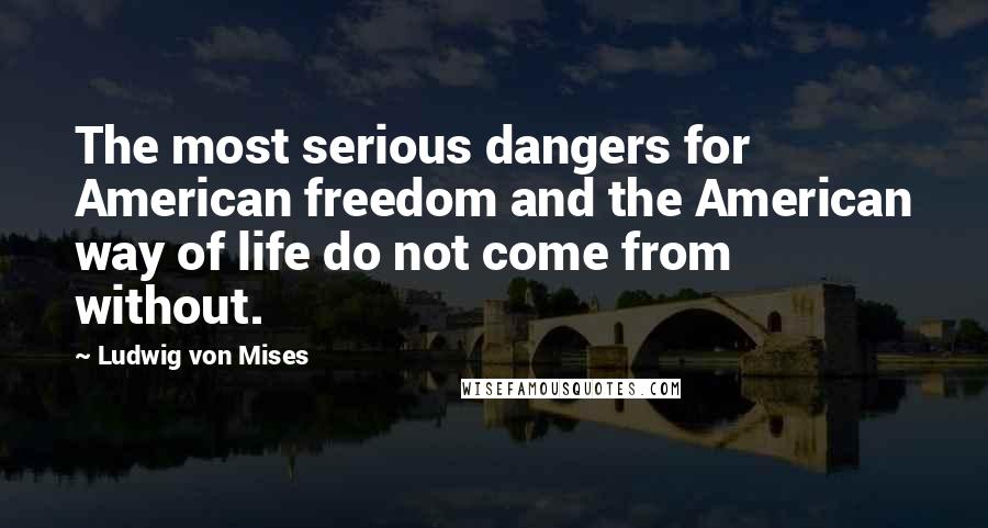 Ludwig Von Mises Quotes: The most serious dangers for American freedom and the American way of life do not come from without.