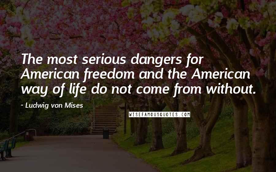 Ludwig Von Mises Quotes: The most serious dangers for American freedom and the American way of life do not come from without.