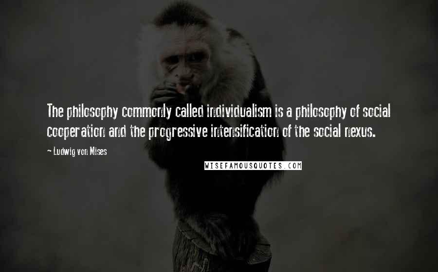 Ludwig Von Mises Quotes: The philosophy commonly called individualism is a philosophy of social cooperation and the progressive intensification of the social nexus.