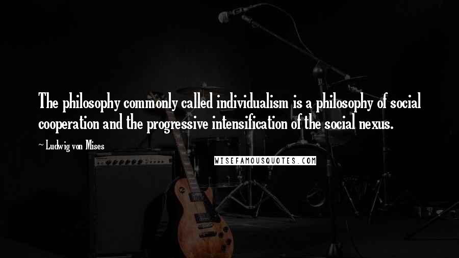 Ludwig Von Mises Quotes: The philosophy commonly called individualism is a philosophy of social cooperation and the progressive intensification of the social nexus.