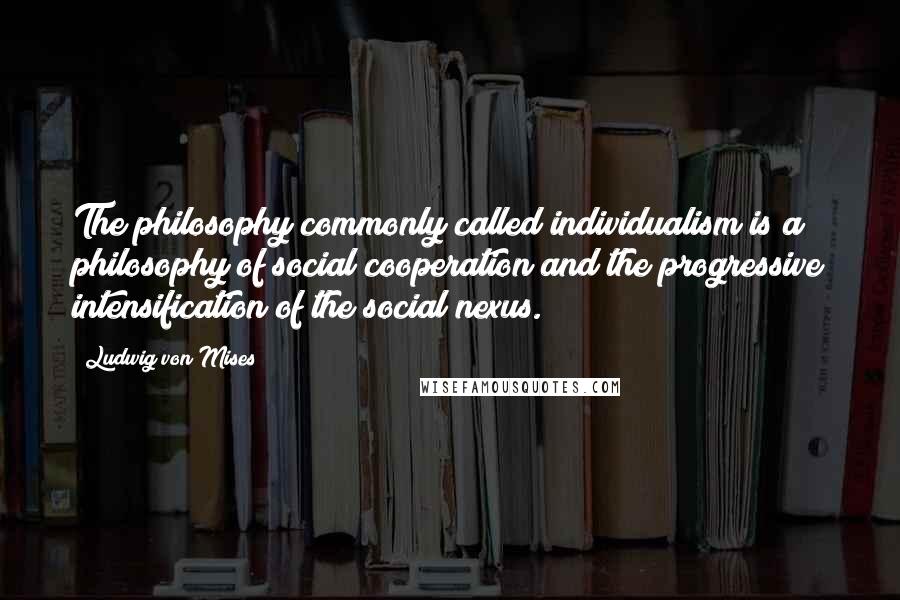 Ludwig Von Mises Quotes: The philosophy commonly called individualism is a philosophy of social cooperation and the progressive intensification of the social nexus.