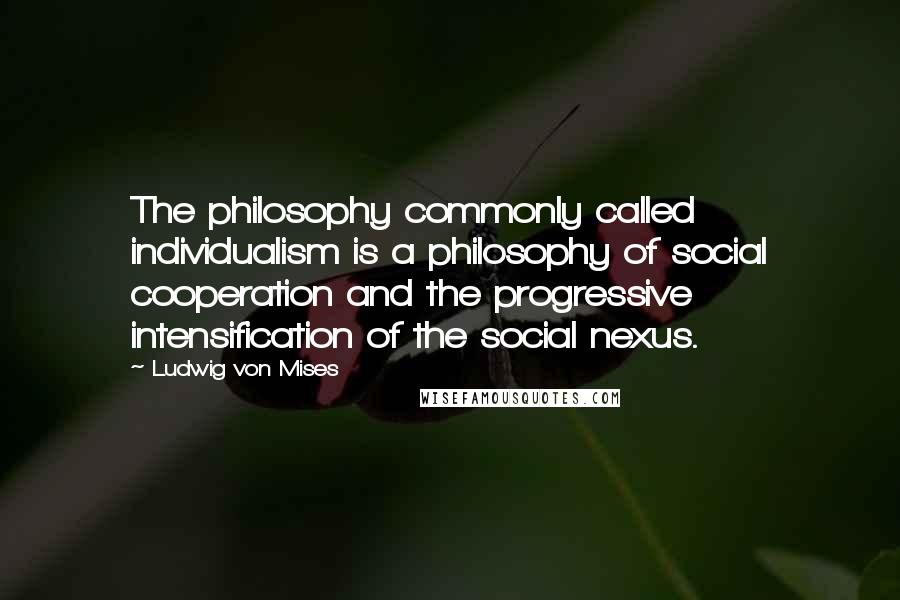 Ludwig Von Mises Quotes: The philosophy commonly called individualism is a philosophy of social cooperation and the progressive intensification of the social nexus.