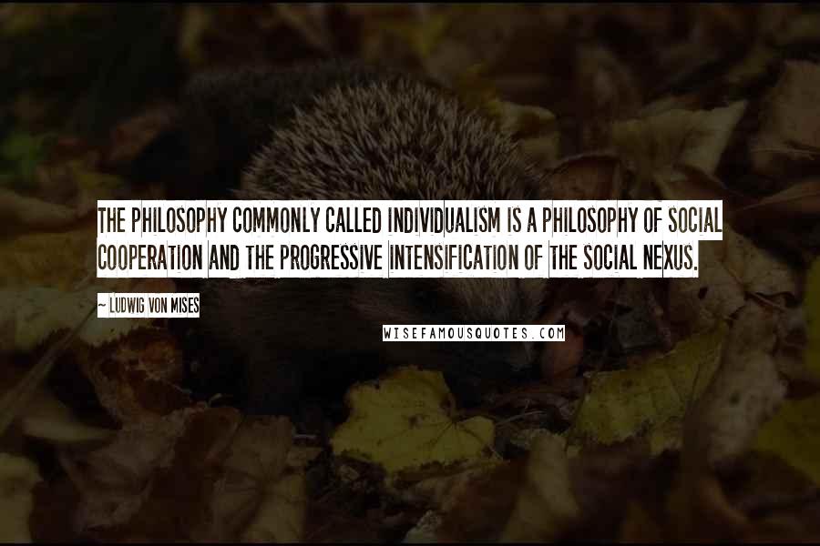 Ludwig Von Mises Quotes: The philosophy commonly called individualism is a philosophy of social cooperation and the progressive intensification of the social nexus.