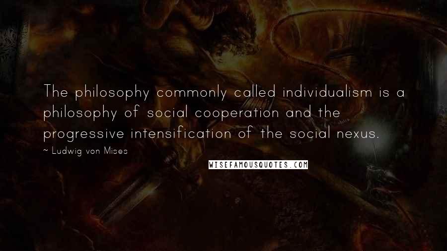 Ludwig Von Mises Quotes: The philosophy commonly called individualism is a philosophy of social cooperation and the progressive intensification of the social nexus.