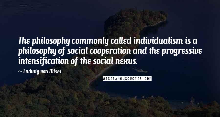 Ludwig Von Mises Quotes: The philosophy commonly called individualism is a philosophy of social cooperation and the progressive intensification of the social nexus.