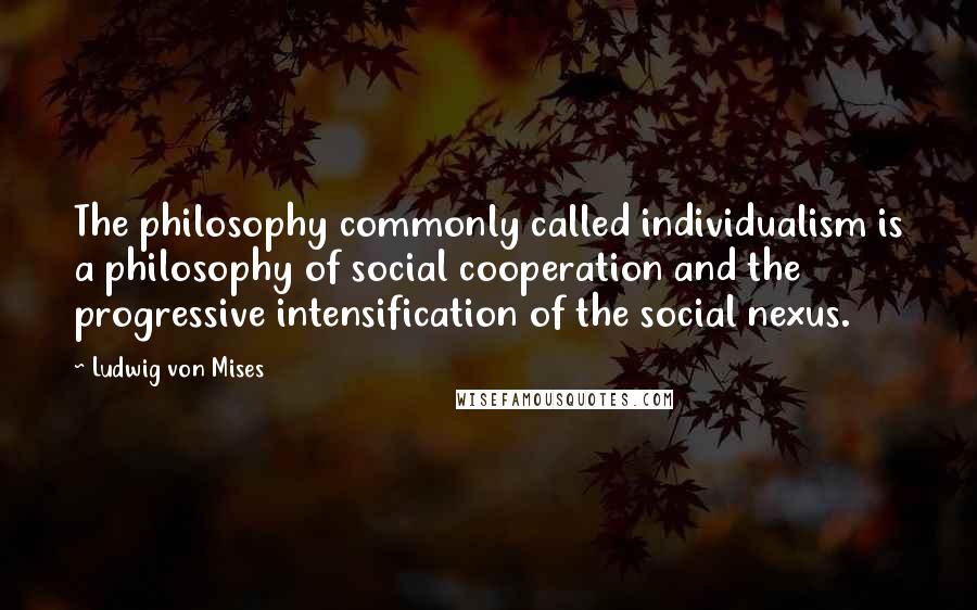 Ludwig Von Mises Quotes: The philosophy commonly called individualism is a philosophy of social cooperation and the progressive intensification of the social nexus.