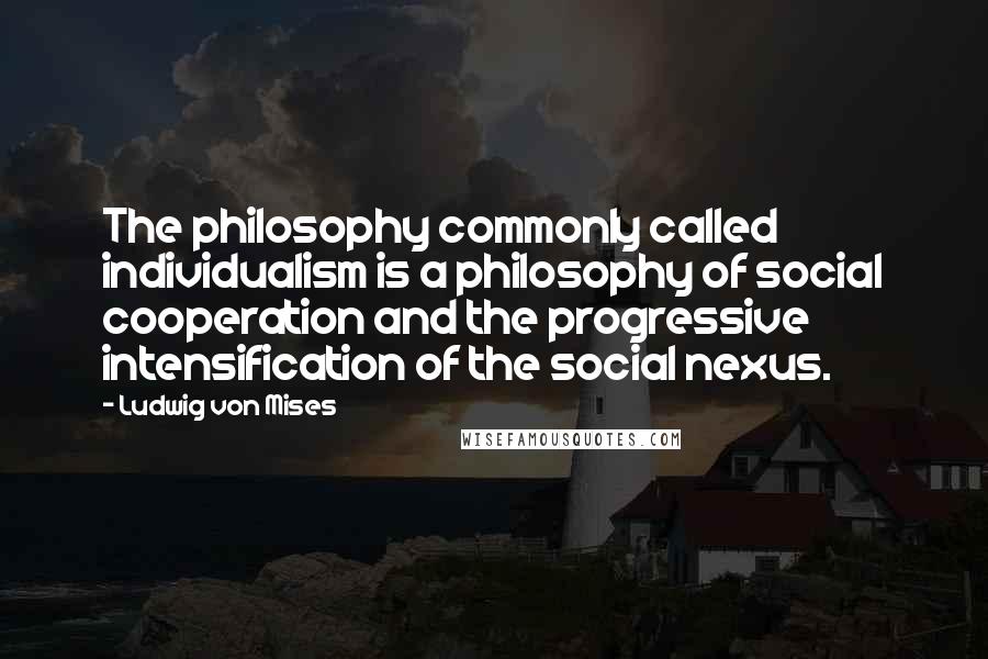 Ludwig Von Mises Quotes: The philosophy commonly called individualism is a philosophy of social cooperation and the progressive intensification of the social nexus.