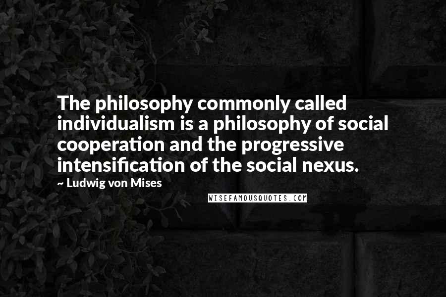 Ludwig Von Mises Quotes: The philosophy commonly called individualism is a philosophy of social cooperation and the progressive intensification of the social nexus.