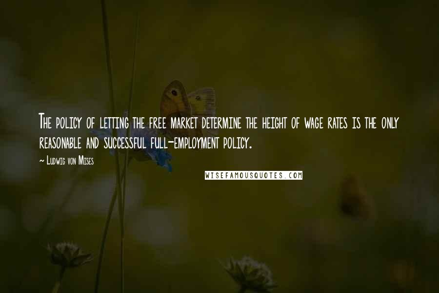 Ludwig Von Mises Quotes: The policy of letting the free market determine the height of wage rates is the only reasonable and successful full-employment policy.